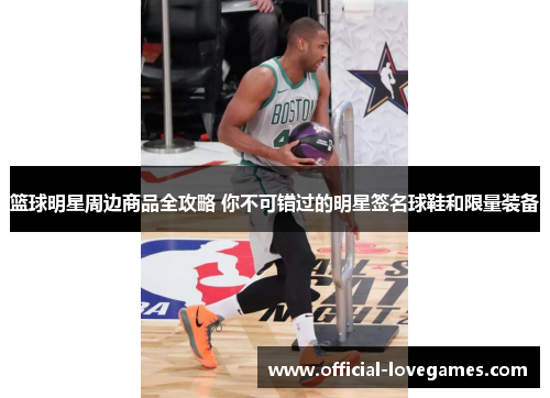 篮球明星周边商品全攻略 你不可错过的明星签名球鞋和限量装备