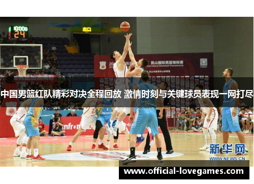 中国男篮红队精彩对决全程回放 激情时刻与关键球员表现一网打尽
