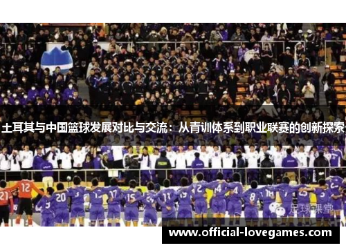 土耳其与中国篮球发展对比与交流：从青训体系到职业联赛的创新探索